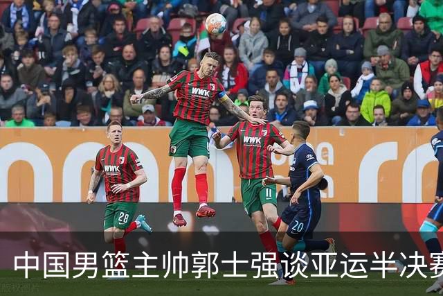 中国男篮主帅郭士强谈亚运半决赛:对抗日本无须动员&肯定血战到底